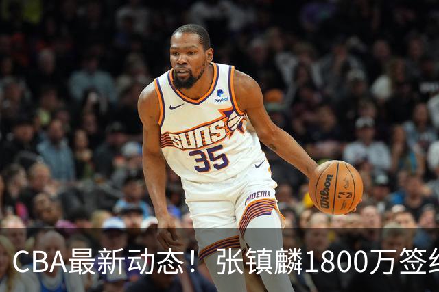 CBA最新动态！张镇麟1800万签约，范子铭离队，加盟劲旅